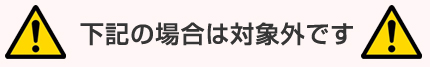 下記の場合は対象外です